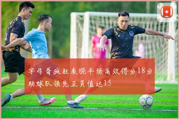 字母哥疯狂表现半场高效得分18分助球队领先正负值达15