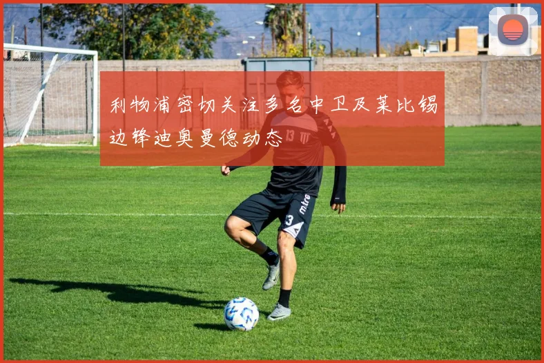 利物浦密切关注多名中卫及莱比锡边锋迪奥曼德动态