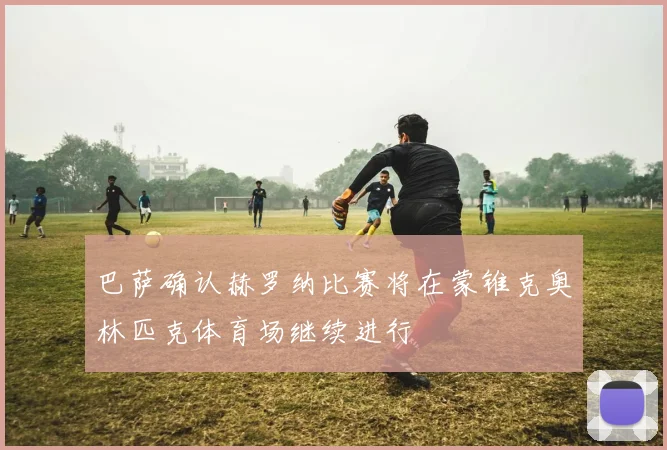 巴萨确认赫罗纳比赛将在蒙锥克奥林匹克体育场继续进行
