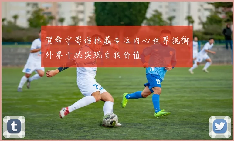 贺希宁寄语林葳专注内心世界抵御外界干扰实现自我价值