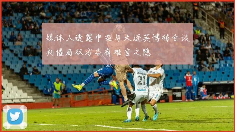 媒体人透露申花与大连英博转会谈判僵局双方各有难言之隐