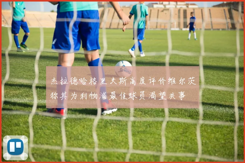杰拉德哈格里夫斯高度评价维尔茨称其为利物浦最佳球员渴望共事