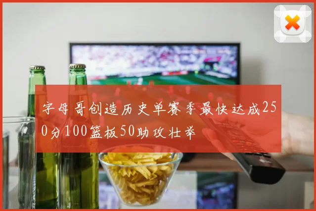 字母哥创造历史单赛季最快达成250分100篮板50助攻壮举