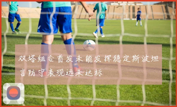 双塔组合首发未能发挥稳定斯波坦言防守表现远未达标