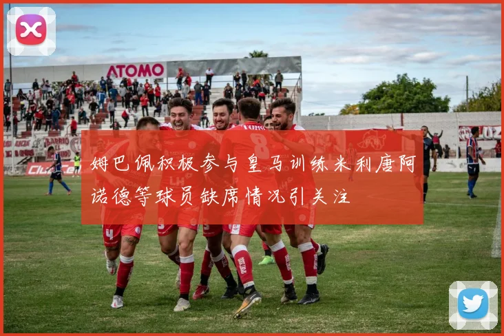 姆巴佩积极参与皇马训练米利唐阿诺德等球员缺席情况引关注