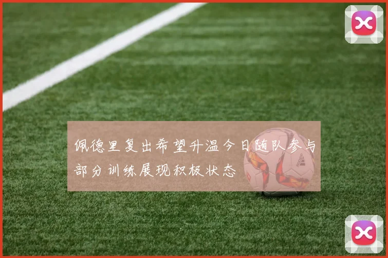 佩德里复出希望升温今日随队参与部分训练展现积极状态