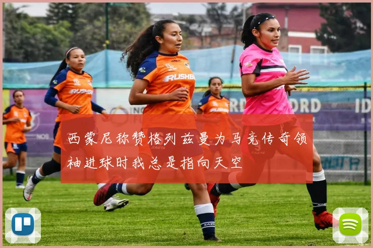 西蒙尼称赞格列兹曼为马竞传奇领袖进球时我总是指向天空