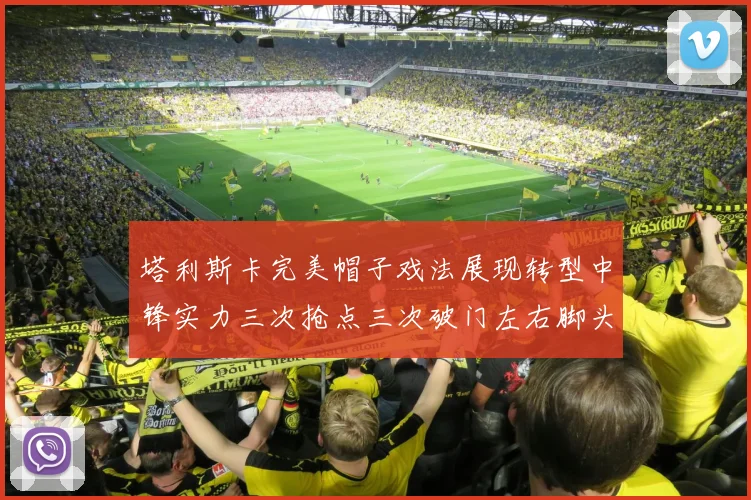 塔利斯卡完美帽子戏法展现转型中锋实力三次抢点三次破门左右脚头球俱佳