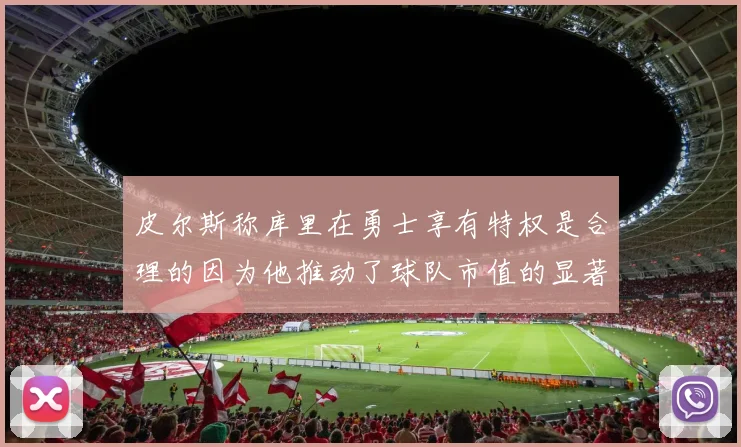 皮尔斯称库里在勇士享有特权是合理的因为他推动了球队市值的显著增长