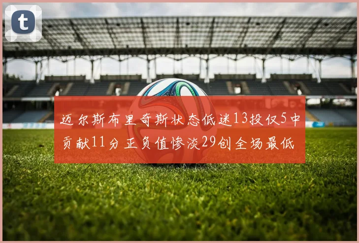 迈尔斯布里奇斯状态低迷13投仅5中贡献11分正负值惨淡29创全场最低纪录
