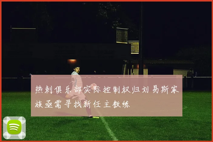 热刺俱乐部实际控制权归刘易斯家族亟需寻找新任主教练