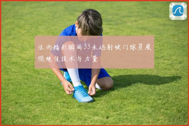 法丙精彩瞬间35米远射破门球员展现绝佳技术与力量