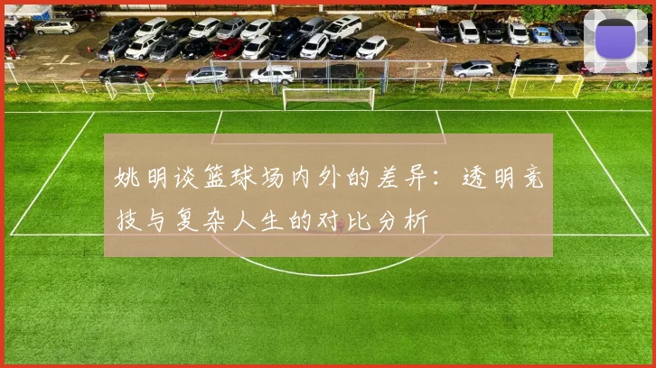 姚明谈篮球场内外的差异：透明竞技与复杂人生的对比分析