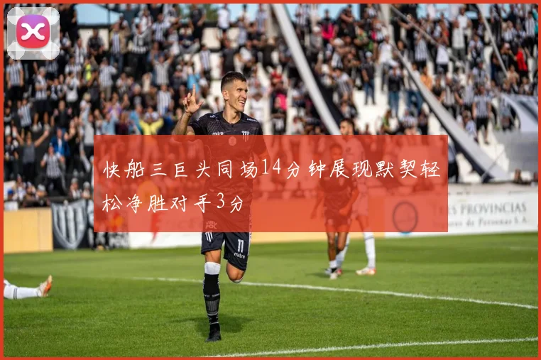 快船三巨头同场14分钟展现默契轻松净胜对手3分