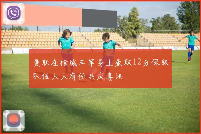 曼联在枪城车军身上豪取12分保级队伍人人有份共庆喜讯