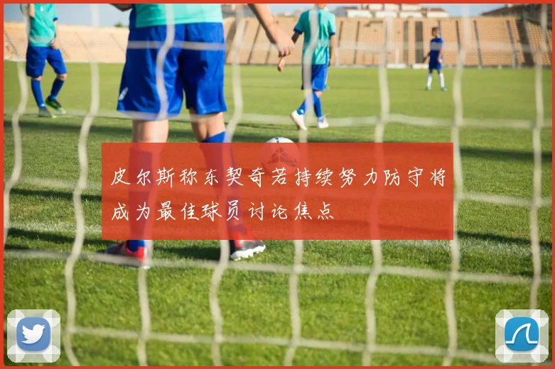 皮尔斯称东契奇若持续努力防守将成为最佳球员讨论焦点