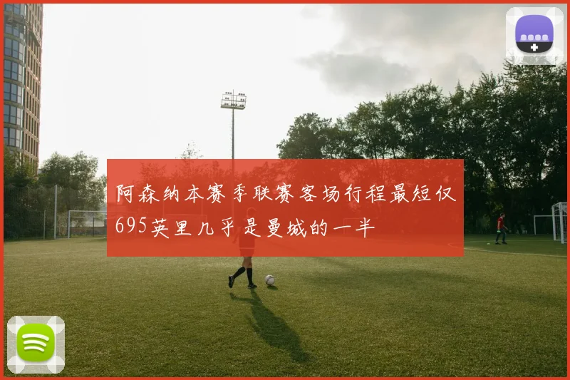 阿森纳本赛季联赛客场行程最短仅695英里几乎是曼城的一半