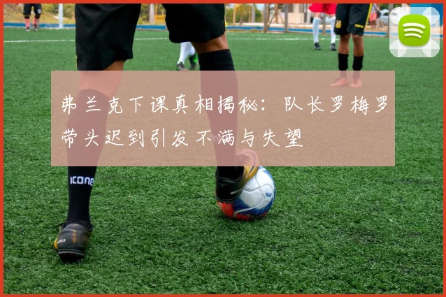 弗兰克下课真相揭秘：队长罗梅罗带头迟到引发不满与失望
