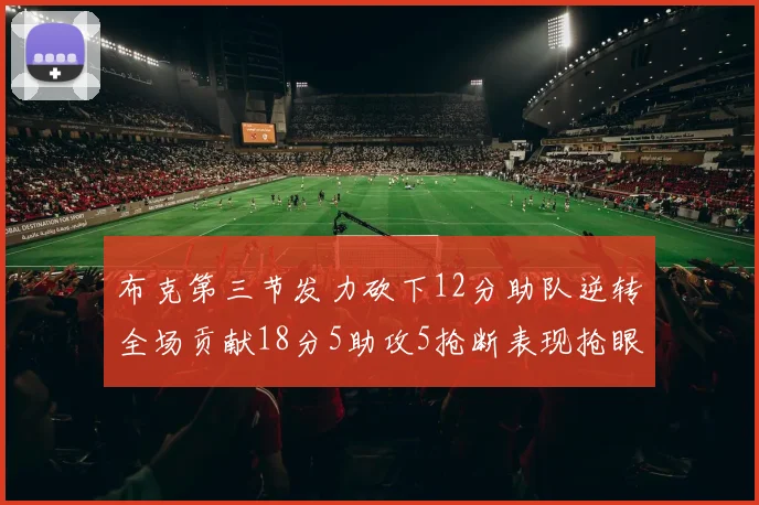 布克第三节发力砍下12分助队逆转全场贡献18分5助攻5抢断表现抢眼
