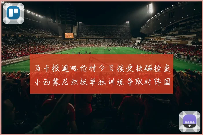 马卡报道略伦特今日接受核磁检查小西蒙尼积极单独训练争取对阵国米出场