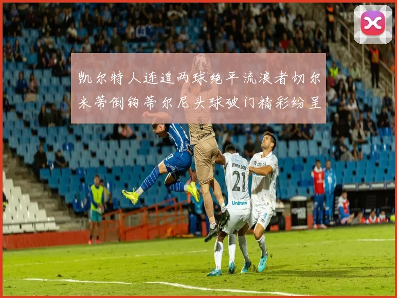 凯尔特人连追两球绝平流浪者切尔米蒂倒钩蒂尔尼头球破门精彩纷呈