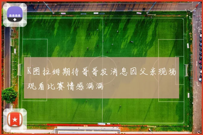 K图拉姆期待哥哥发消息因父亲现场观看比赛情感满满