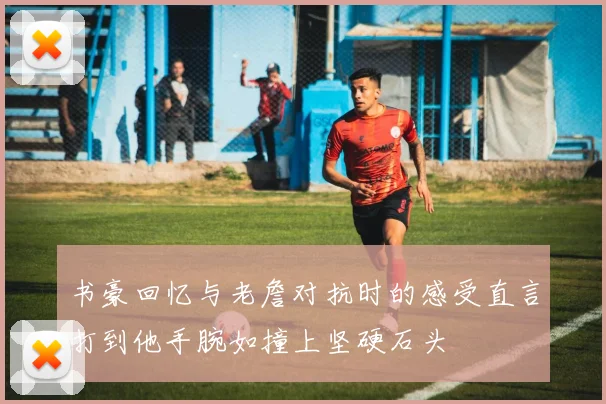 书豪回忆与老詹对抗时的感受直言打到他手腕如撞上坚硬石头