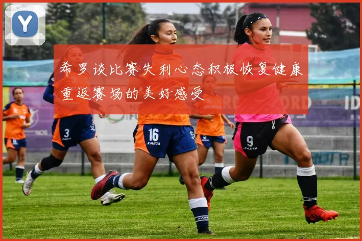 希罗谈比赛失利心态积极恢复健康重返赛场的美好感受