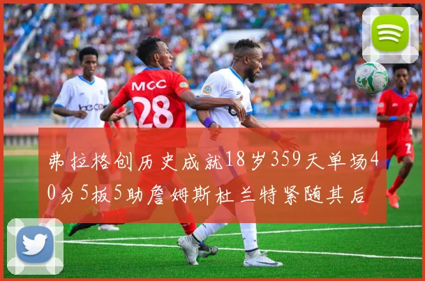 弗拉格创历史成就18岁359天单场40分5板5助詹姆斯杜兰特紧随其后