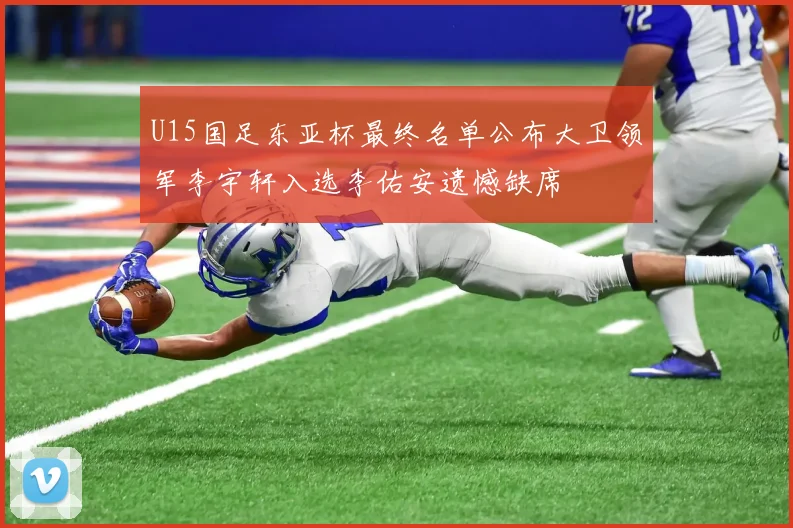 U15国足东亚杯最终名单公布大卫领军李宇轩入选李佑安遗憾缺席