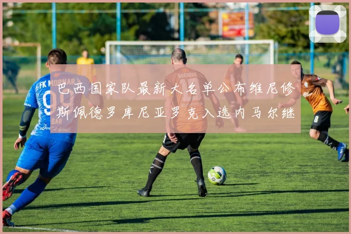 巴西国家队最新大名单公布维尼修斯佩德罗库尼亚罗克入选内马尔继续缺席