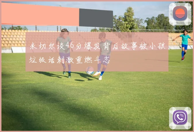 米切尔谈46分爆发背后故事被小孩垃圾话刺激重燃斗志