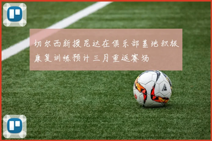 切尔西新援昆达在俱乐部基地积极康复训练预计三月重返赛场