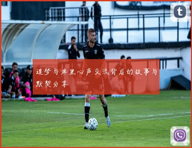 追梦与库里心声交流背后的故事与默契分享